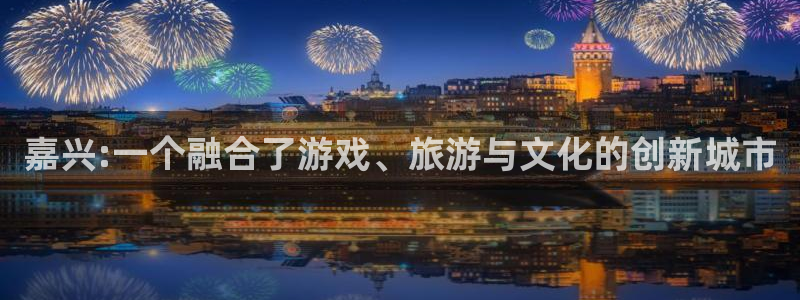 28大神开奖软件：嘉兴:一个融合了游戏、旅游与文化的创新城市