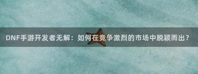 28大神预：DNF手游开发者无解：如何在竞争激烈的市场中脱颖