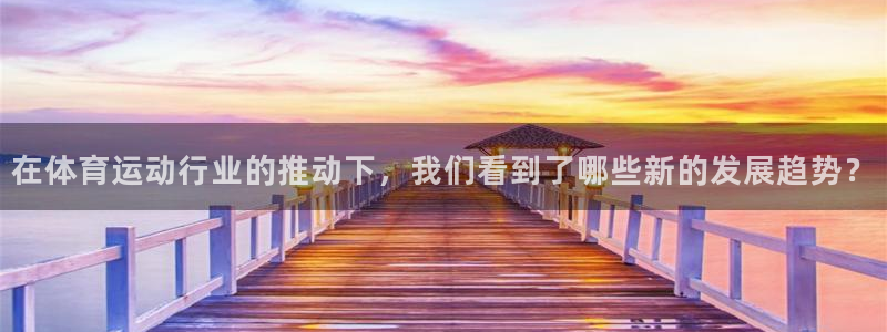 xc体育app官方网站：在体育运动行业的推动下，我们看到了哪些新的发展趋势？
