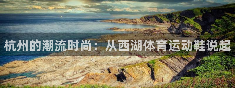 xc体育：杭州的潮流时尚：从西湖体育运动鞋说起