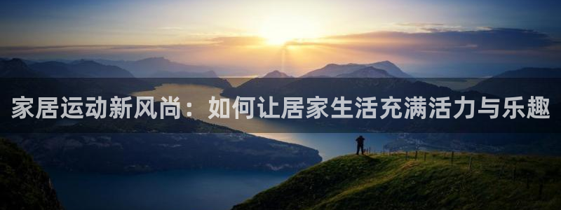 xc体育app官方网站：家居运动新风尚：如何让居家生活充满活力与乐趣
